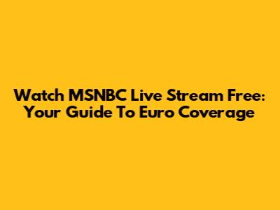 Watch MSNBC Live Stream Free: Your Guide To Euro Coverage