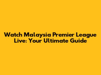 Watch Malaysia Premier League Live: Your Ultimate Guide