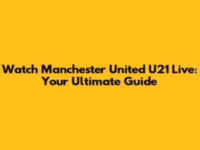 Watch Manchester United U21 Live: Your Ultimate Guide