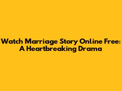 Watch Marriage Story Online Free: A Heartbreaking Drama