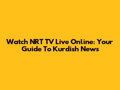 Watch NRT TV Live Online: Your Guide To Kurdish News