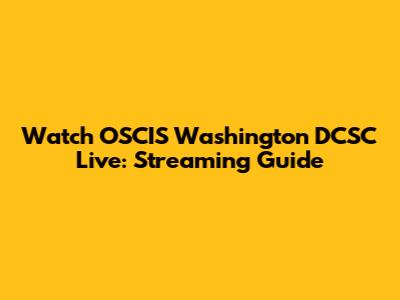 Watch OSCIS Washington DCSC Live: Streaming Guide