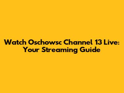 Watch Oschowsc Channel 13 Live: Your Streaming Guide
