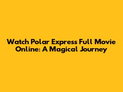 Watch Polar Express Full Movie Online: A Magical Journey