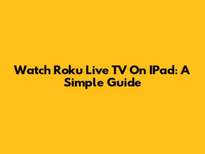 Watch Roku Live TV On IPad: A Simple Guide
