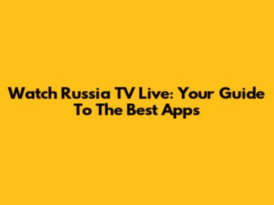 Watch Russia TV Live: Your Guide To The Best Apps