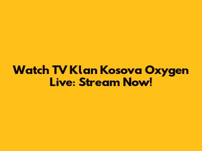 Watch TV Klan Kosova Oxygen Live: Stream Now!