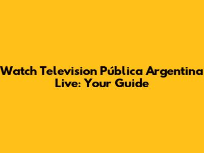 Watch Television Pública Argentina Live: Your Guide