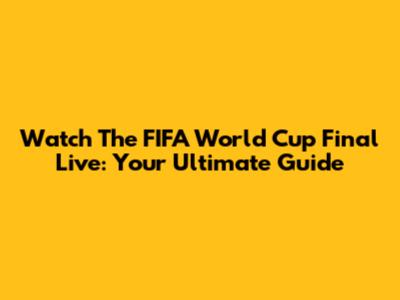 Watch The FIFA World Cup Final Live: Your Ultimate Guide