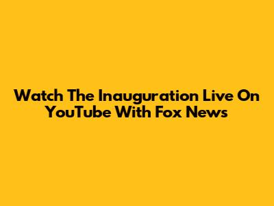 Watch The Inauguration Live On YouTube With Fox News