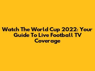 Watch The World Cup 2022: Your Guide To Live Football TV Coverage