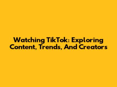 Watching TikTok: Exploring Content, Trends, And Creators