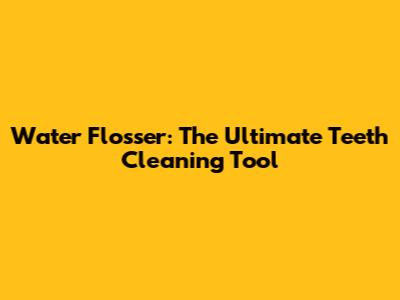 Water Flosser: The Ultimate Teeth Cleaning Tool