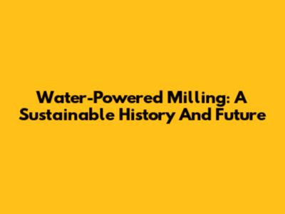 Water-Powered Milling: A Sustainable History And Future