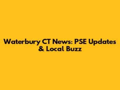 Waterbury CT News: PSE Updates & Local Buzz