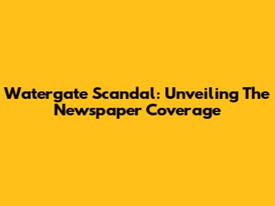 Watergate Scandal: Unveiling The Newspaper Coverage