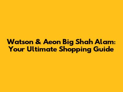 Watson & Aeon Big Shah Alam: Your Ultimate Shopping Guide