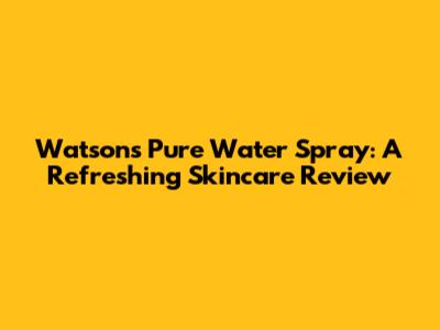 Watsons Pure Water Spray: A Refreshing Skincare Review