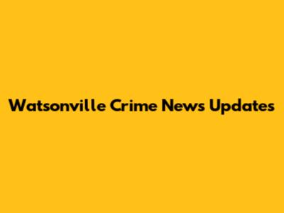 Watsonville Crime News Updates