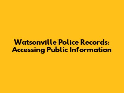 Watsonville Police Records: Accessing Public Information