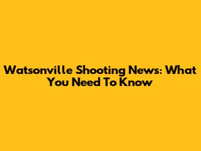 Watsonville Shooting News: What You Need To Know