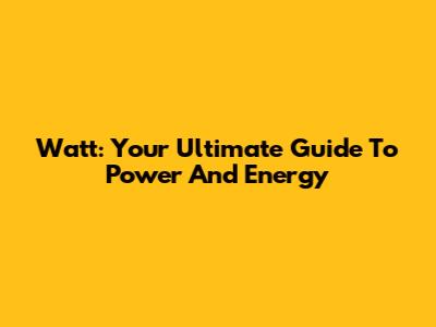 Watt: Your Ultimate Guide To Power And Energy