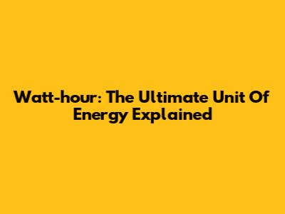 Watt-hour: The Ultimate Unit Of Energy Explained