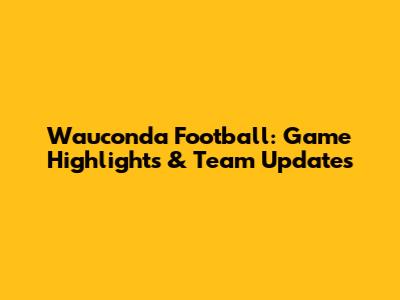 Wauconda Football: Game Highlights & Team Updates