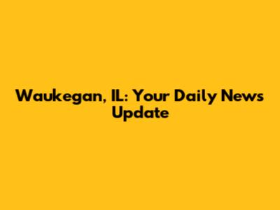 Waukegan, IL: Your Daily News Update