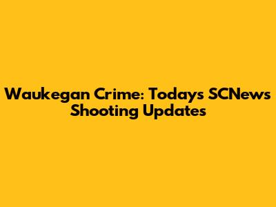 Waukegan Crime: Today's SCNews Shooting Updates