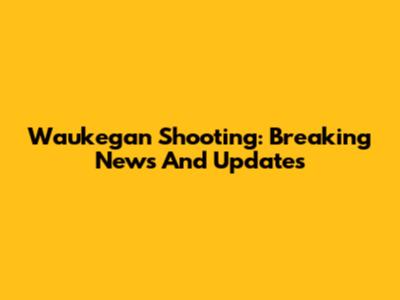 Waukegan Shooting: Breaking News And Updates