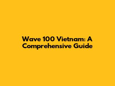 Wave 100 Vietnam: A Comprehensive Guide