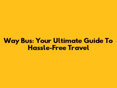 Way Bus: Your Ultimate Guide To Hassle-Free Travel