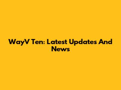 WayV Ten: Latest Updates And News