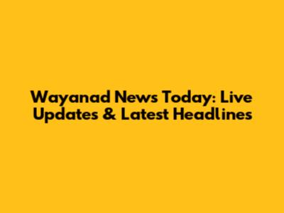 Wayanad News Today: Live Updates & Latest Headlines