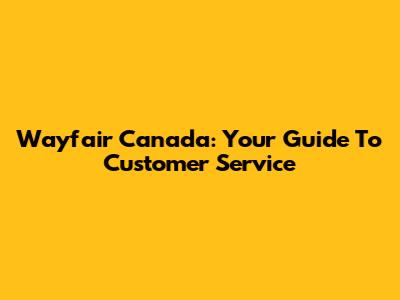 Wayfair Canada: Your Guide To Customer Service