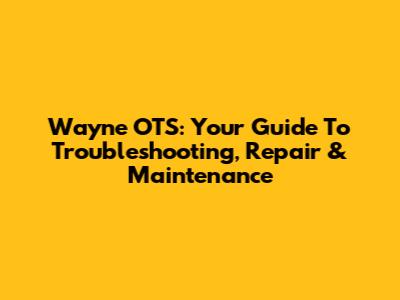Wayne OTS: Your Guide To Troubleshooting, Repair & Maintenance