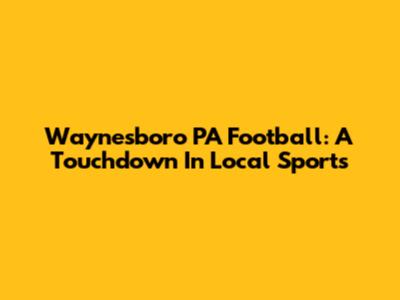 Waynesboro PA Football: A Touchdown In Local Sports