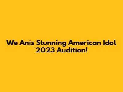 We Ani's Stunning American Idol 2023 Audition!