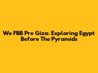 We FBB Pre Giza: Exploring Egypt Before The Pyramids