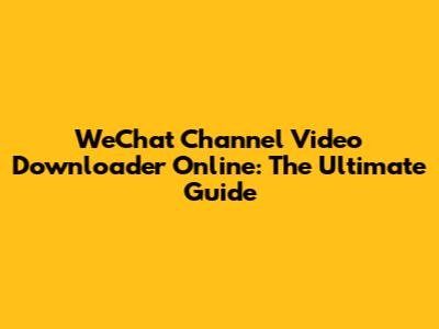 WeChat Channel Video Downloader Online: The Ultimate Guide