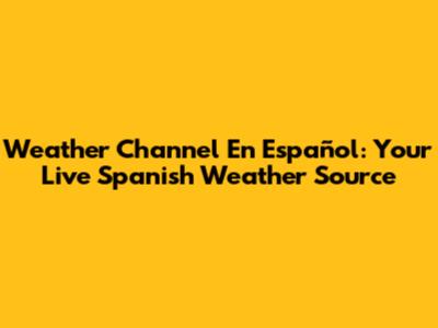 Weather Channel En Español: Your Live Spanish Weather Source