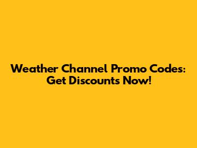 Weather Channel Promo Codes: Get Discounts Now!