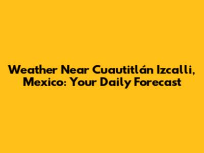 Weather Near Cuautitlán Izcalli, Mexico: Your Daily Forecast