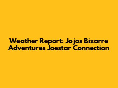 Weather Report: Jojo's Bizarre Adventure's Joestar Connection