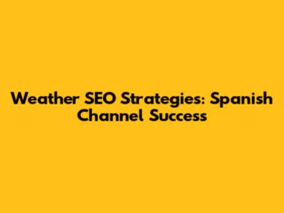 Weather SEO Strategies: Spanish Channel Success