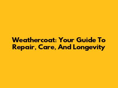 Weathercoat: Your Guide To Repair, Care, And Longevity