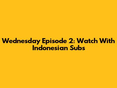 Wednesday Episode 2: Watch With Indonesian Subs
