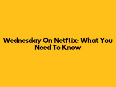 Wednesday On Netflix: What You Need To Know