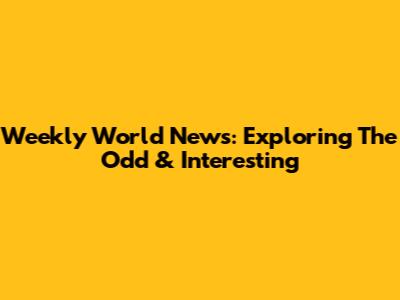 Weekly World News: Exploring The Odd & Interesting